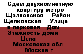 Сдам двухкомнатную квартиру метро Щелковская  › Район ­ Щелковская  › Улица ­ 15 я парковая › Дом ­ 41 › Этажность дома ­ 14 › Цена ­ 35 000 - Московская обл., Москва г. Недвижимость » Квартиры аренда   . Московская обл.